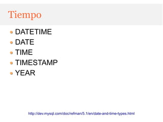 Tiempo
 DATETIME
 DATE
 TIME
 TIMESTAMP
 YEAR




   http://dev.mysql.com/doc/refman/5.1/en/date-and-time-types.html
 