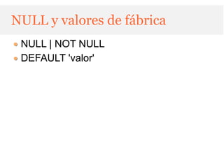 NULL y valores de fábrica
 NULL | NOT NULL
 DEFAULT 'valor'
 