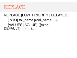 REPLACE
REPLACE [LOW_PRIORITY | DELAYED]
  [INTO] tbl_name [(col_name,...)]
  {VALUES | VALUE} ({expr |
DEFAULT},...),(...),...
 