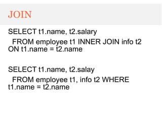 JOIN
SELECT t1.name, t2.salary
 FROM employee t1 INNER JOIN info t2
ON t1.name = t2.name

SELECT t1.name, t2.salay
  FROM employee t1, info t2 WHERE
t1.name = t2.name
 
