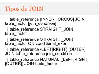 Tipos de JOIN
    table_reference [INNER | CROSS] JOIN
table_factor [join_condition]
  | table_reference STRAIGHT_JOIN
table_factor
  | table_reference STRAIGHT_JOIN
table_factor ON conditional_expr
  | table_reference {LEFT|RIGHT} [OUTER]
JOIN table_reference join_condition
  | table_reference NATURAL [{LEFT|RIGHT}
[OUTER]] JOIN table_factor
 