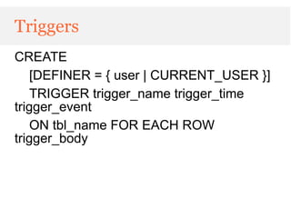 Triggers
CREATE
    [DEFINER = { user | CURRENT_USER }]
    TRIGGER trigger_name trigger_time
trigger_event
    ON tbl_name FOR EACH ROW
trigger_body
 
