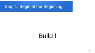 5
Step 1: Begin at the Beginning
Build !
 