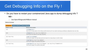 16
Get Debugging Info on the Fly !

Do you have to restart your containerized Java app to dump debugging info ?
NO !
– Use OpenJ9DiagnosticMXBean instead
 