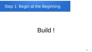 5
Step 1: Begin at the Beginning
Build !
 