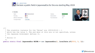 /**
* The singleton instance for the 'Reiwa' era (2019-05-01 - )
* which has the value 3. The end date of this era is not specified, unless
* the Japanese Government defines it.
*
* @since 13
*/
public static final JapaneseEra REIWA = new JapaneseEra(3, LocalDate.of(2019, 5, 1));
@MichelSchudel
 