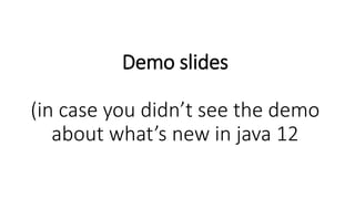 Demo slides
(in case you didn’t see the demo
about what’s new in java 12
 