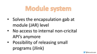 • Solves the encapsulation gab at
module (JAR) level
• No access to internal non-cricital
API’s anymore
• Possibility of releasing small
programs (Jlink)
@MichelSchudel
 