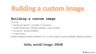 Building a custom image
Jlink
--module-path target/classes
--add-modules moduledemo,java.base
--output moduledemo
--launcher
moduledemo=moduledemo/nl.craftsmen.moduledemo.ModuleDemo
@MichelSchudel
Hello, world! Image: 39MB
 