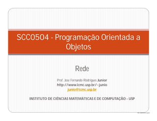 http://publicationslist.org/junio
Rede
Prof. Jose Fernando Rodrigues Junior
http://www.icmc.usp.br/~junio
junio@icmc.usp.br
INSTITUTO DE CIÊNCIAS MATEMÁTICAS E DE COMPUTAÇÃO - USP
SCC0504 - Programação Orientada a
Objetos
 
