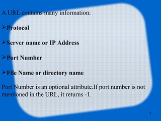 A URL contains many information:
Protocol
Server name or IP Address
Port Number
File Name or directory name
Port Number is an optional attribute.If port number is not
mentioned in the URL, it returns -1.
5
 