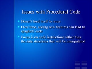 Issues with Procedural Code Doesn't lend itself to reuse Over time, adding new features can lead to spaghetti code Focus is on code instructions rather than the data structures that will be manipulated 