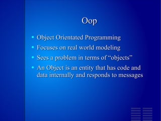 Oop Object Orientated Programming Focuses on real world modeling Sees a problem in terms of “objects” An Object is an entity that has code and data internally and responds to messages 