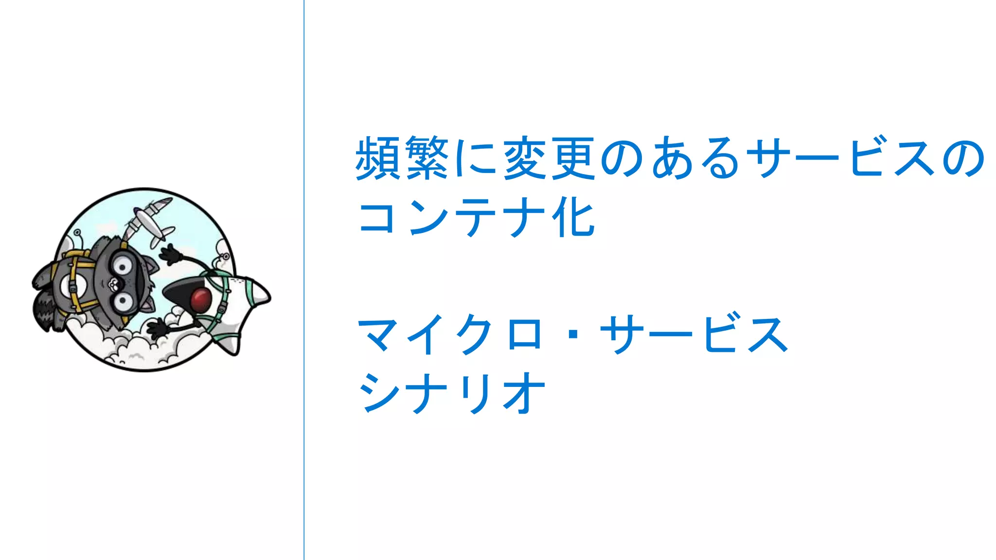 頻繁に変更のあるサービスの
コンテナ化
マイクロ・サービス
シナリオ
 