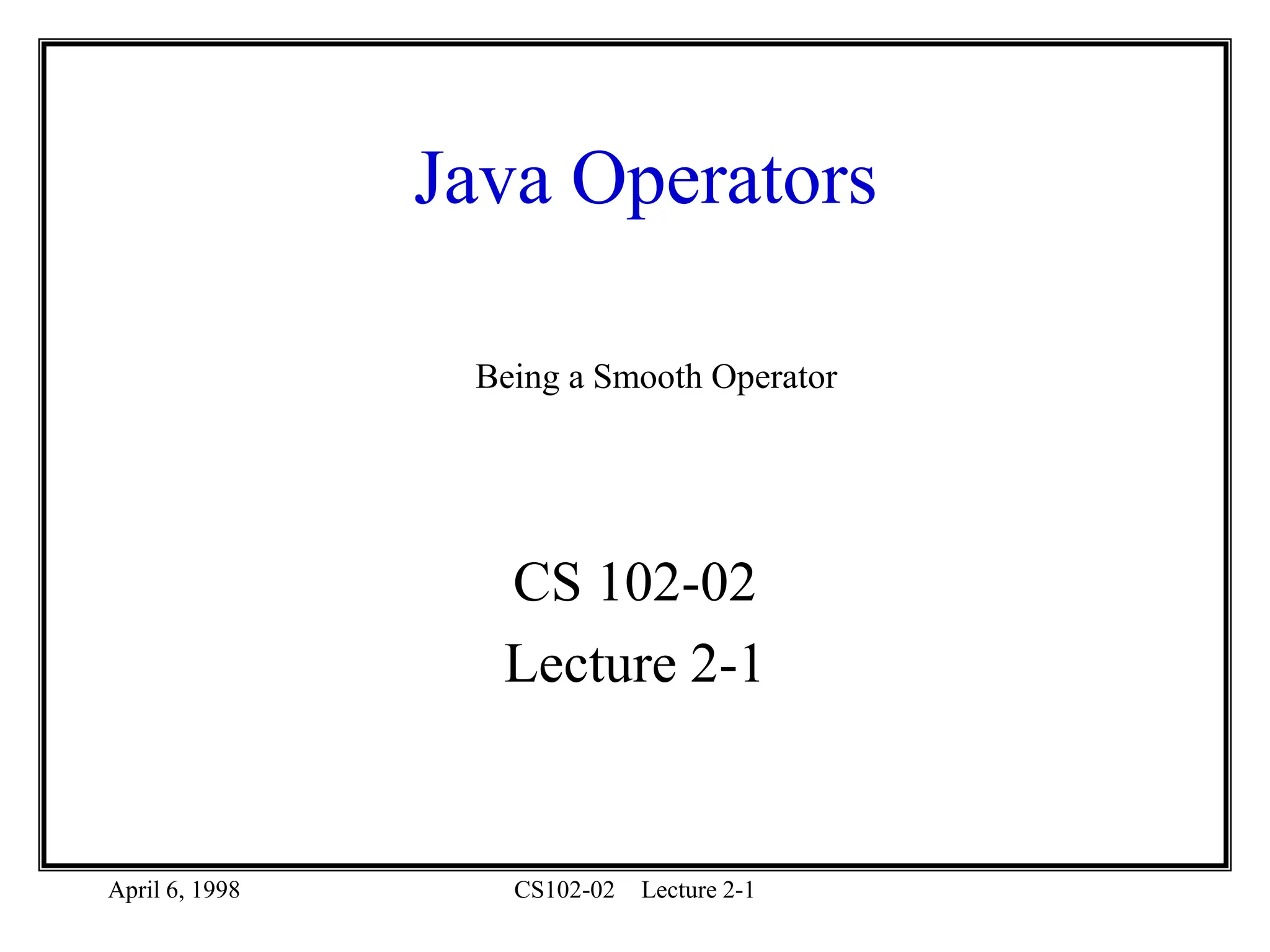 April 6, 1998 CS102-02 Lecture 2-1
Java Operators
CS 102-02
Lecture 2-1
Being a Smooth Operator
 