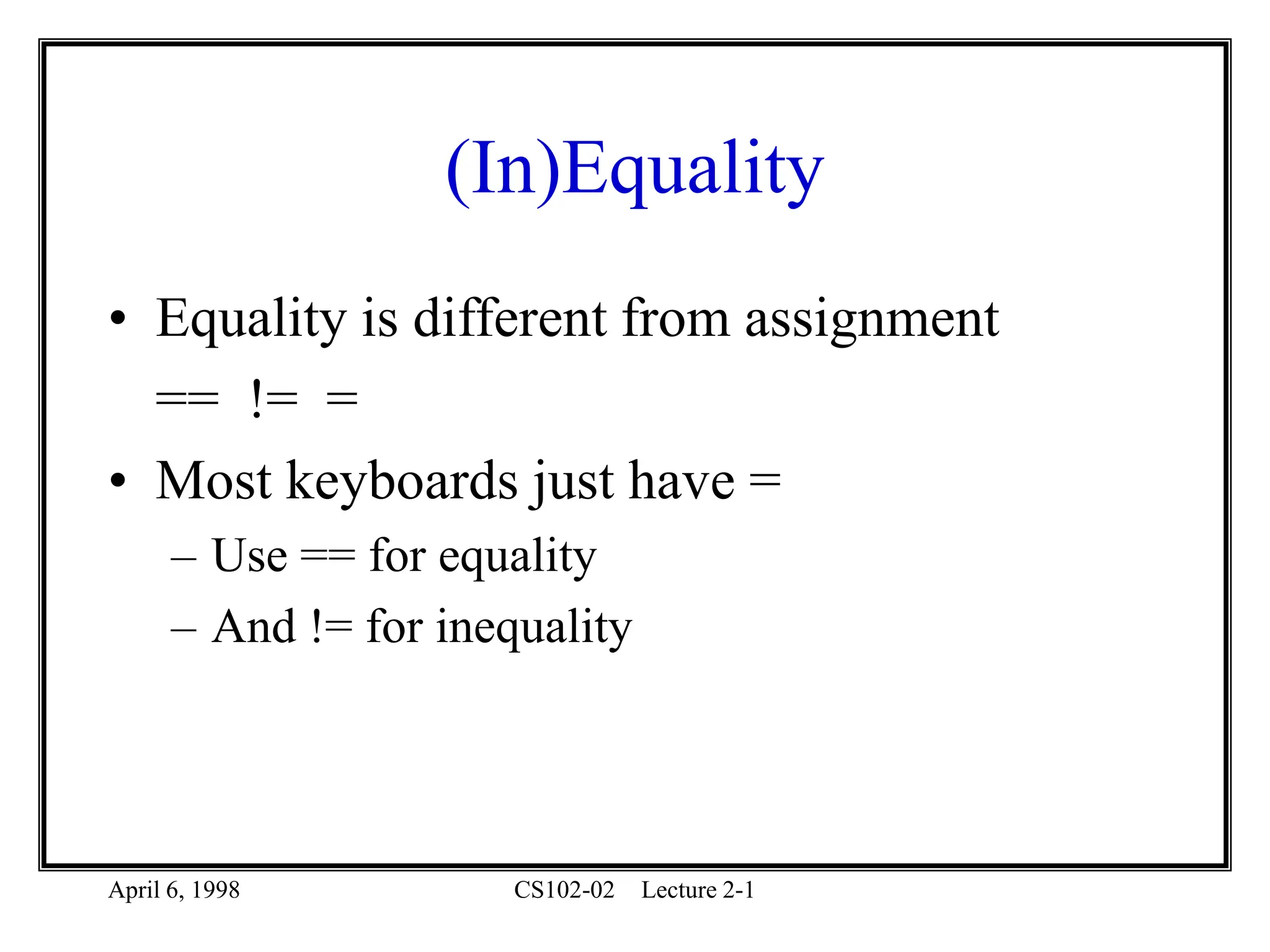 April 6, 1998 CS102-02 Lecture 2-1
(In)Equality
• Equality is different from assignment
== != =
• Most keyboards just have =
– Use == for equality
– And != for inequality
 