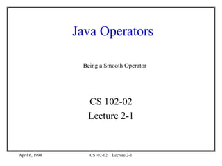April 6, 1998 CS102-02 Lecture 2-1
Java Operators
CS 102-02
Lecture 2-1
Being a Smooth Operator
 