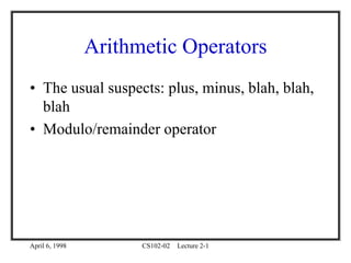 April 6, 1998 CS102-02 Lecture 2-1
Arithmetic Operators
• The usual suspects: plus, minus, blah, blah,
blah
• Modulo/remainder operator
 
