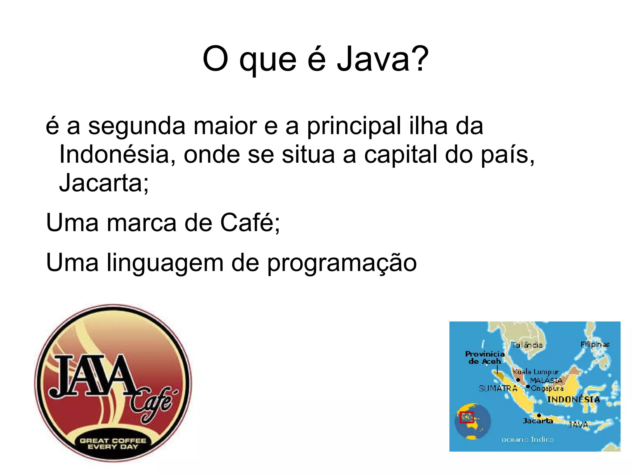 O que é Java? é a segunda maior e a principal ilha da Indonésia, onde se situa a capital do país, Jacarta; 