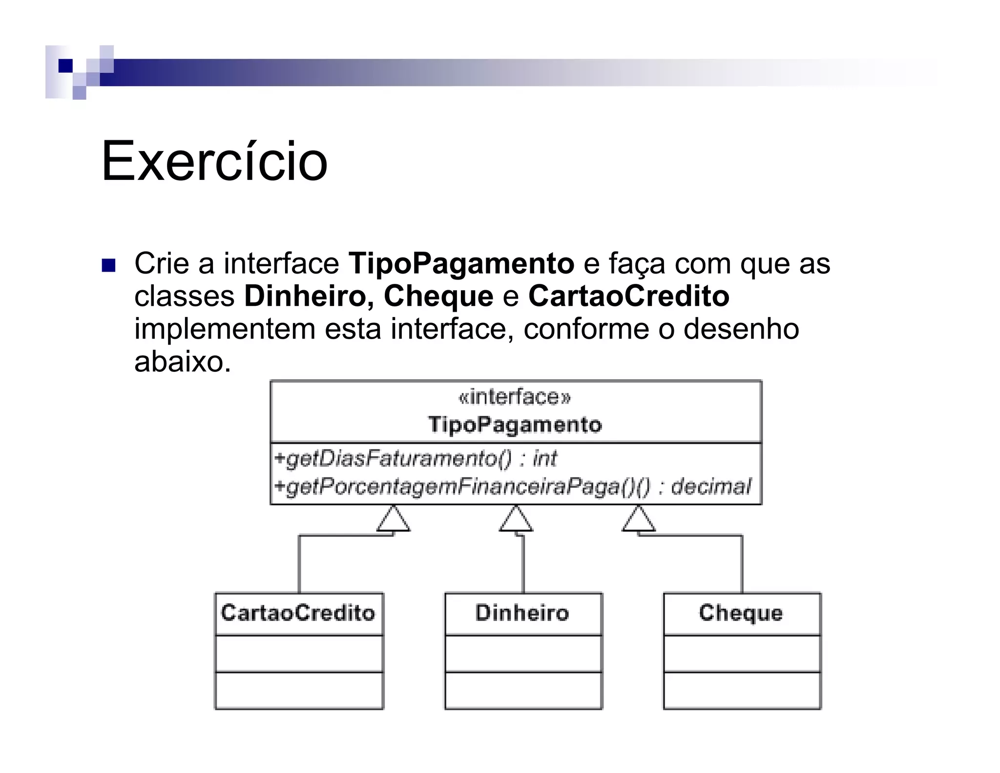 Exercício
Crie a interface TipoPagamento e faça com que as
classes Dinheiro, Cheque e CartaoCredito
implementem esta interface, conforme o desenho
abaixo.
 