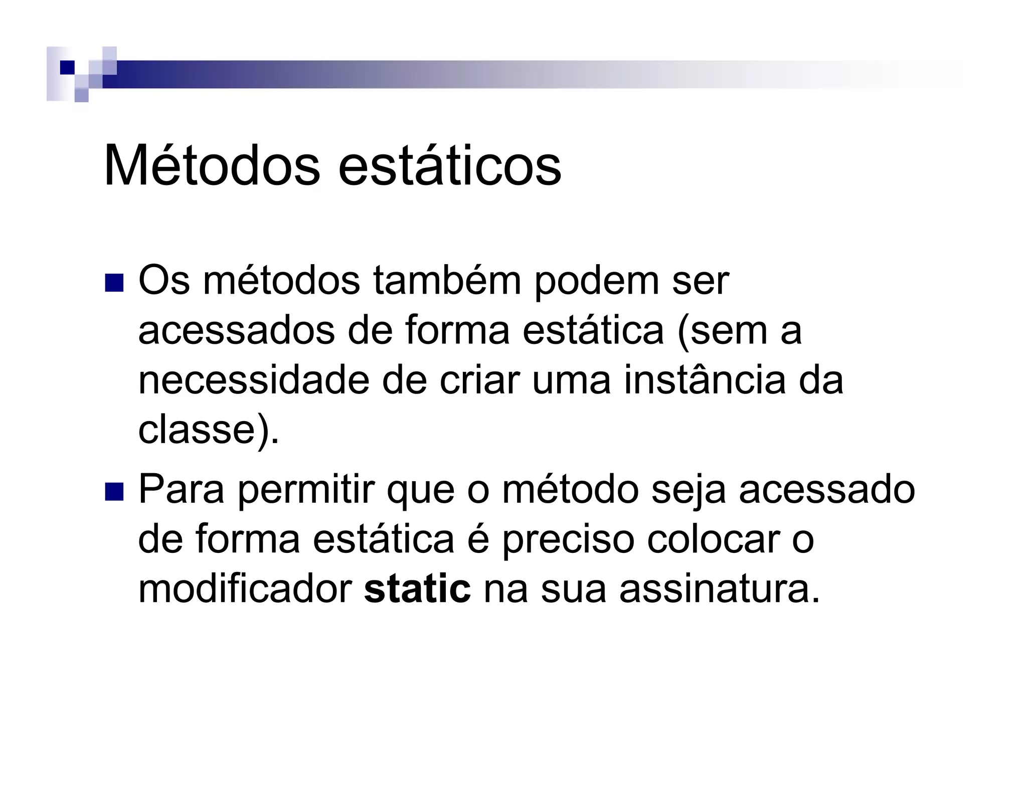 Métodos estáticos
Os métodos também podem ser
acessados de forma estática (sem a
necessidade de criar uma instância da
classe).
Para permitir que o método seja acessado
de forma estática é preciso colocar o
modificador static na sua assinatura.
 