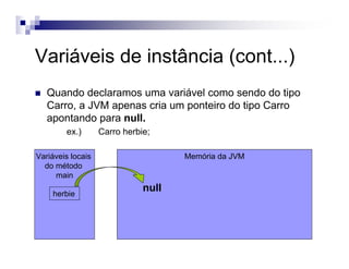 Memória da JVM
Variáveis de instância (cont...)
Variáveis locais
do método
main
herbie
Quando declaramos uma variável como sendo do tipo
Carro, a JVM apenas cria um ponteiro do tipo Carro
apontando para null.
ex.) Carro herbie;
null
 