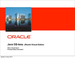 <Insert Picture Here>




          Java OS-less: JRockit Virtual Edition
          Nino Guarnacci
          Principal Sales Consultant




sabato 5 marzo 2011
 