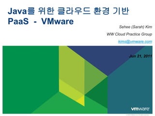 Java를 위한 클라우드 환경 기반
PaaS - VMware     Sehee (Sarah) Kim
                       WW Cloud Practice Group
                            kims@vmware.com


                                     Jun 21, 2011




                                 © 2009 VMware Inc. All rights reserved
 