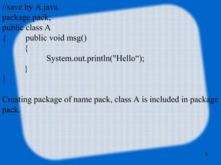 5
//save by A.java  
package pack;  
public class A
{         public void msg()
{
System.out.println("Hello“);
}  
}
Creating package of name pack, class A is included in package 
pack.
 
 