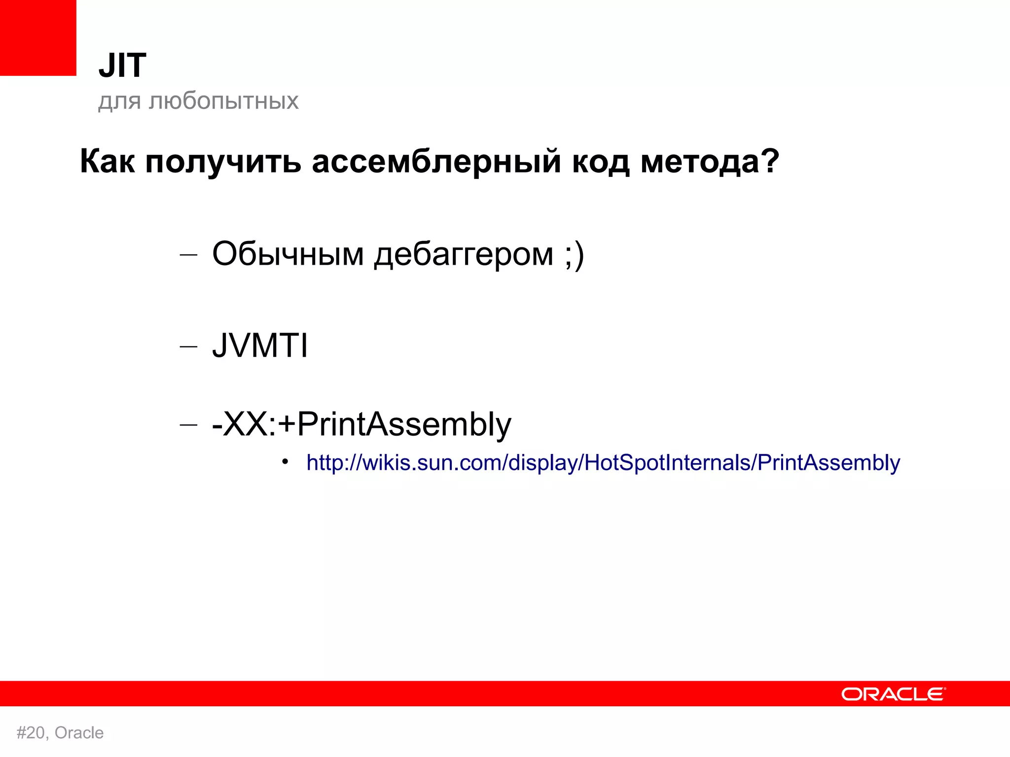 JIT
          для любопытных

       Как получить ассемблерный код метода?

                – Обычным дебаггером ;)

                – JVMTI

                – -XX:+PrintAssembly
                      • http://wikis.sun.com/display/HotSpotInternals/PrintAssembly




#20, Oracle
 