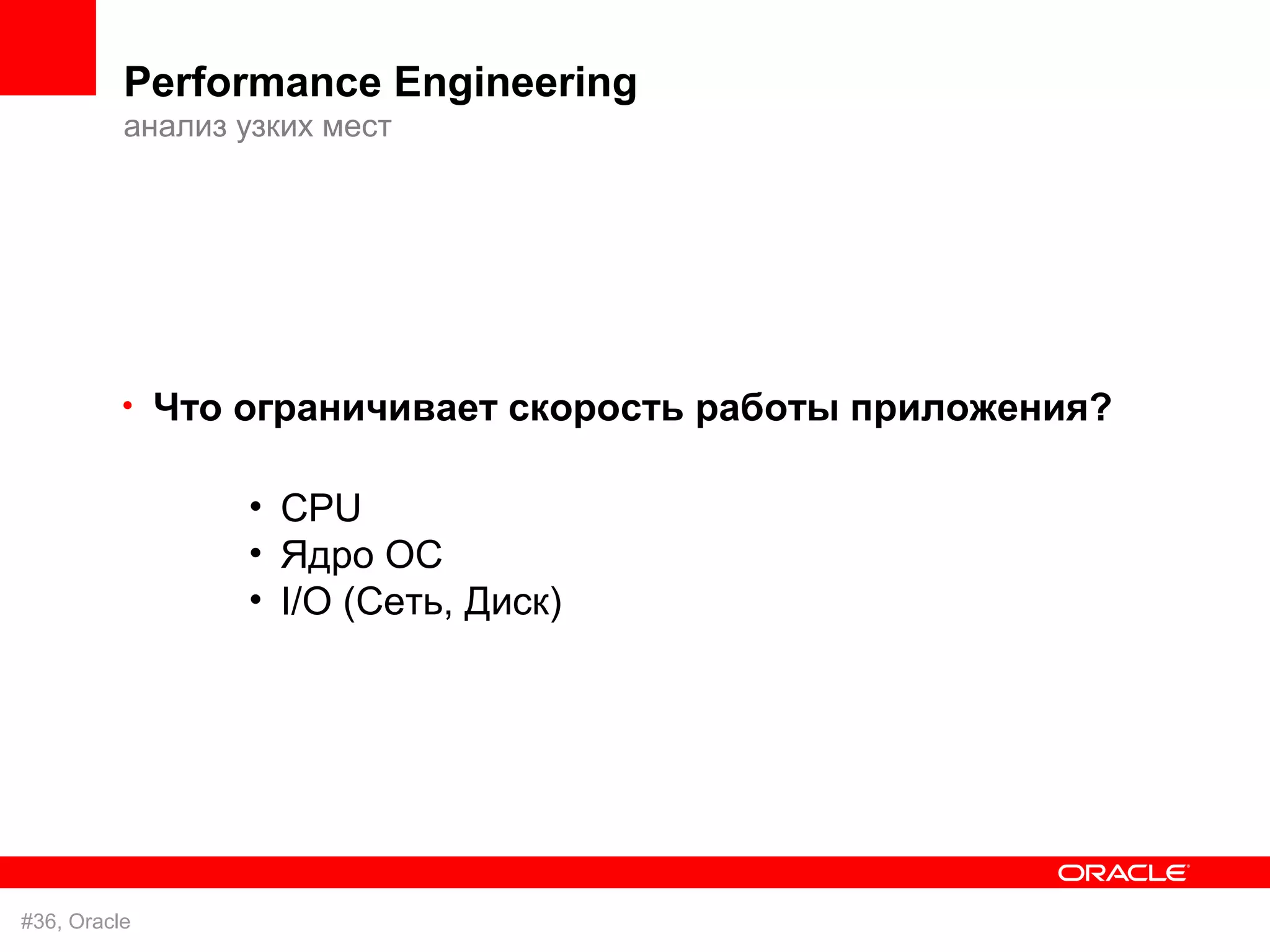 Performance Engineering
          анализ узких мест




          • Что ограничивает скорость работы приложения?


                 • CPU
                 • Ядро ОС
                 • I/O (Сеть, Диск)




#36, Oracle
 