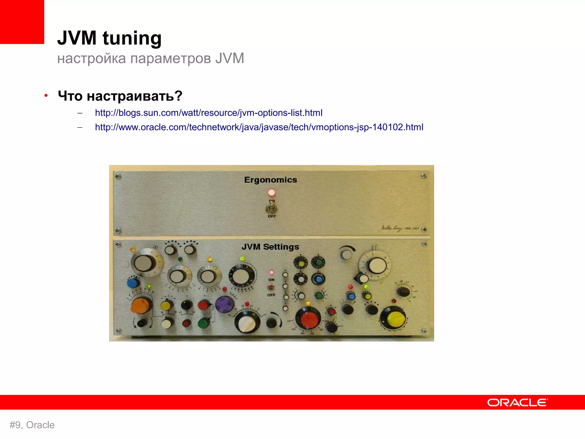 JVM tuning
             настройка параметров JVM

       • Что настраивать?
               –   http://blogs.sun.com/watt/resource/jvm-options-list.html
               –   http://www.oracle.com/technetwork/java/javase/tech/vmoptions-jsp-140102.html




#9, Oracle
 