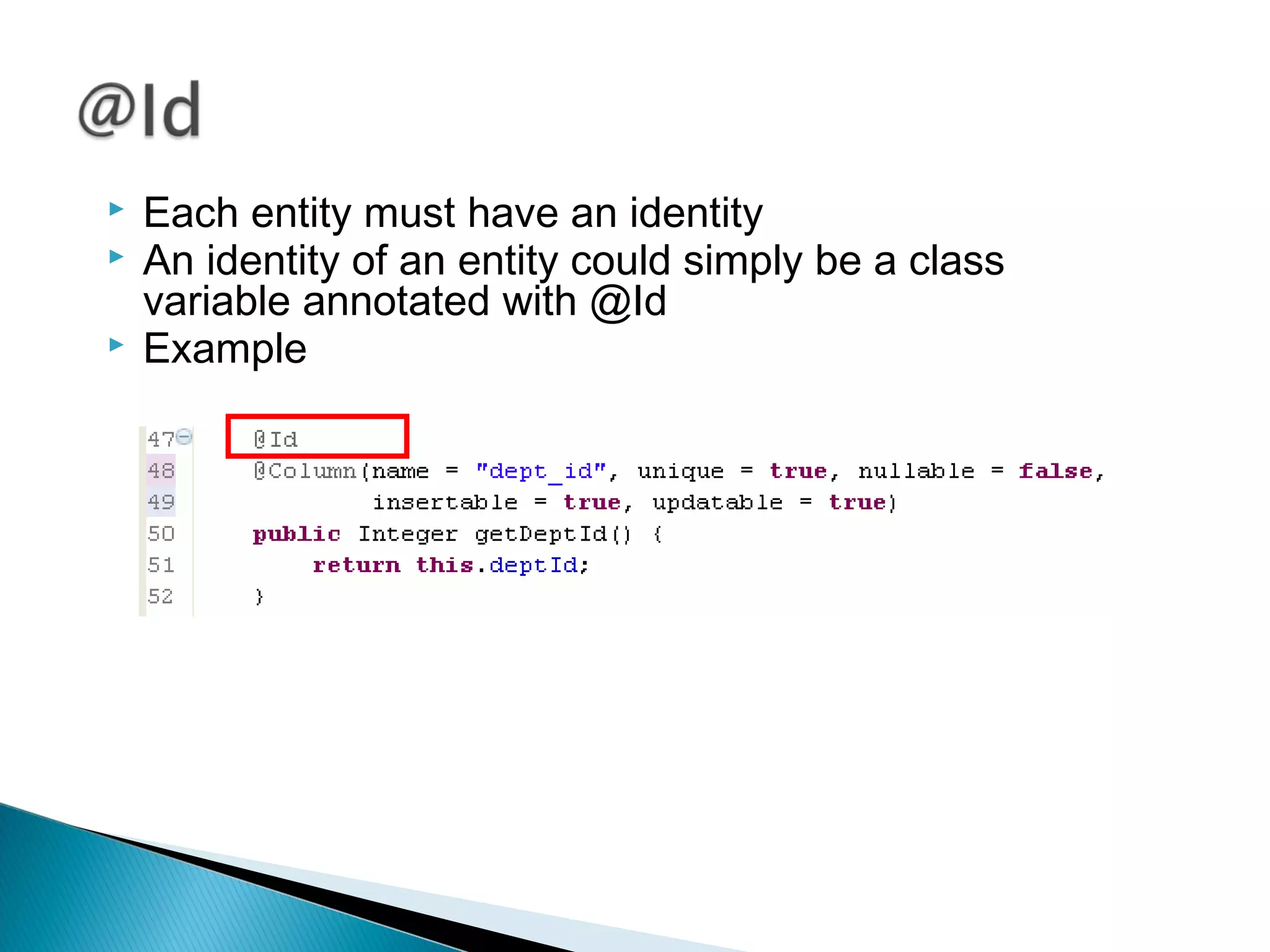  Each entity must have an identity
 An identity of an entity could simply be a class
variable annotated with @Id
 Example
 