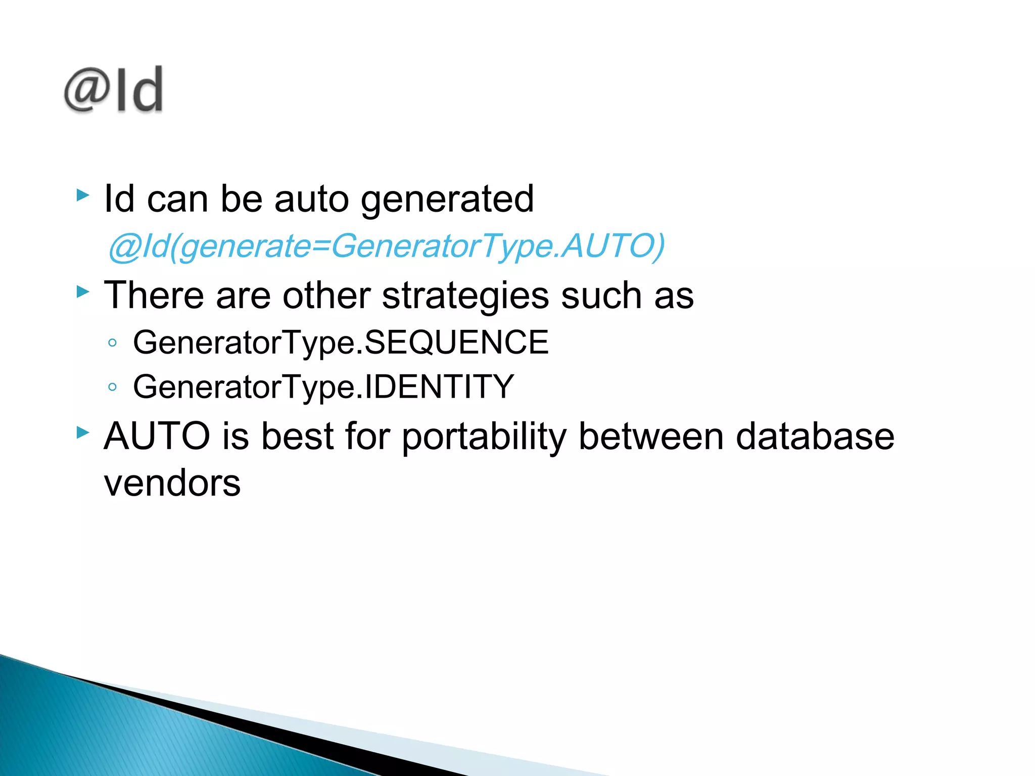  Id can be auto generated
@Id(generate=GeneratorType.AUTO)
 There are other strategies such as
◦ GeneratorType.SEQUENCE
◦ GeneratorType.IDENTITY
 AUTO is best for portability between database
vendors
 
