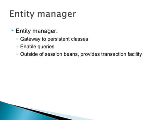  Entity manager:
◦ Gateway to persistent classes
◦ Enable queries
◦ Outside of session beans, provides transaction facility
 