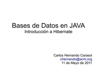 Bases de Datos en JAVA
   Introducción a Hibernate




                 Carlos Hernando Carasol
                     chernando@acm.org
                      11 de Mayo de 2011
 