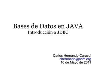 Bases de Datos en JAVA
    Introducción a JDBC




               Carlos Hernando Carasol
                   chernando@acm.org
                    10 de Mayo de 2011
 