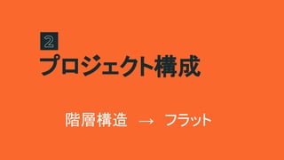 プロジェクト構成
階層構造　→　フラット
 