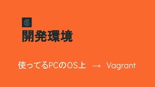 開発環境
使ってるPCのOS上　→　Vagrant
 