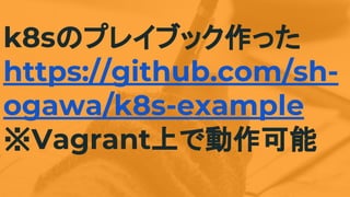 k8sのプレイブック作った
https://github.com/sh-
ogawa/k8s-example
※Vagrant上で動作可能
 