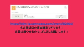https://elm-jp.connpass.com/event/82904/
名古屋近辺の貸会議室でやります！
定員は増やせるので、どしどしお願いします！
 