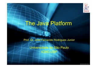 http://publicationslist.org/junio
The Java Platform
Prof. Dr. Jose Fernando Rodrigues Junior
Universidade de São Paulo
ICMC-USP
 