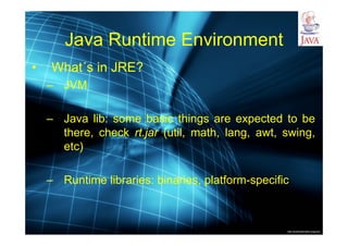 http://publicationslist.org/junio
Java Runtime Environment
• What´s in JRE?
– JVM
– Java lib: some basic things are expected to be
there, check rt.jar (util, math, lang, awt, swing,
etc)
– Runtime libraries: binaries, platform-specific
 