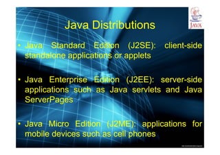 http://publicationslist.org/junio
Java Distributions
• Java Standard Edition (J2SE): client-side
standalone applications or applets
• Java Enterprise Edition (J2EE): server-side
applications such as Java servlets and Java
ServerPages
• Java Micro Edition (J2ME): applications for
mobile devices such as cell phones
 