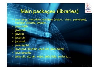 http://publicationslist.org/junio
Main packages (libraries)
• java.lang: metadata handlers (object, class, packages),
number classes, system,…
• java.math
• java.net
• java.io
• java.util
• java.sql
• java.applet
• java.awt (inluding Java 2d), java swing
• java.security
• java.util: zip, jar, maps, sets, lists, vectors,…
 