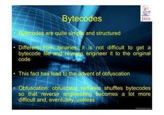 http://publicationslist.org/junio
Bytecodes
• Bytecodes are quite simple and structured
• Different from binaries, it is not difficult to get a
bytecode file and reverse engineer it to the original
code
• This fact has lead to the advent of obfuscation
• Obfuscation: obfuscator software shuffles bytecodes
so that reverse engineering becomes a lot more
difficult and, eventually, useless
 