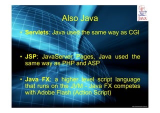 http://publicationslist.org/junio
Also Java
• Servlets: Java used the same way as CGI
• JSP: JavaServer Pages, Java used the
same way as PHP and ASP
• Java FX: a higher level script language
that runs on the JVM - Java FX competes
with Adobe Flash (Action Script)
 
