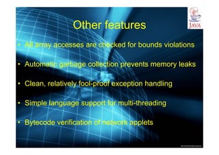http://publicationslist.org/junio
Other features
• All array accesses are checked for bounds violations
• Automatic garbage collection prevents memory leaks
• Clean, relatively fool-proof exception handling
• Simple language support for multi-threading
• Bytecode verification of network applets
 