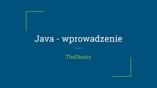 Java - wprowadzenie
TheDioniz
 