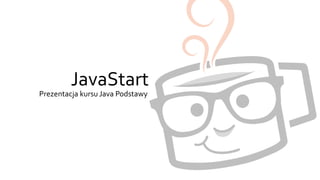 JavaStart 
Prezentacja kursu Java Podstawy 
 